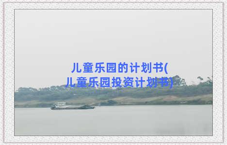 儿童乐园的计划书(儿童乐园投资计划书)