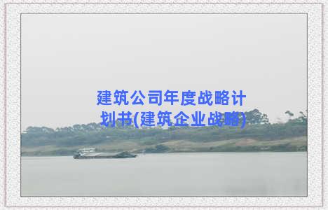 建筑公司年度战略计划书(建筑企业战略)