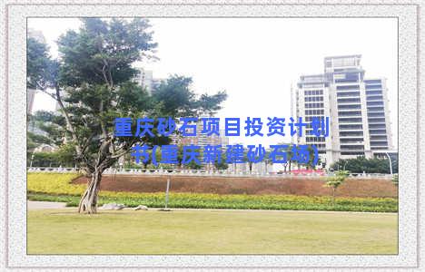 重庆砂石项目投资计划书(重庆新建砂石场)